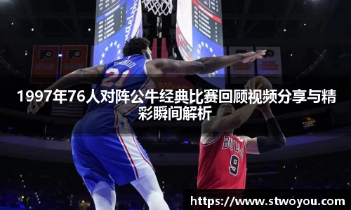 1997年76人对阵公牛经典比赛回顾视频分享与精彩瞬间解析