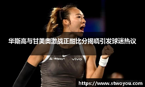 华斯高与甘美奥激战正酣比分揭晓引发球迷热议