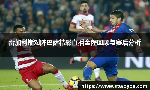 雷加利斯对阵巴萨精彩直播全程回顾与赛后分析